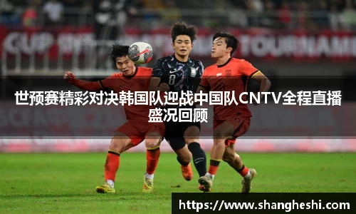 世预赛精彩对决韩国队迎战中国队CNTV全程直播盛况回顾