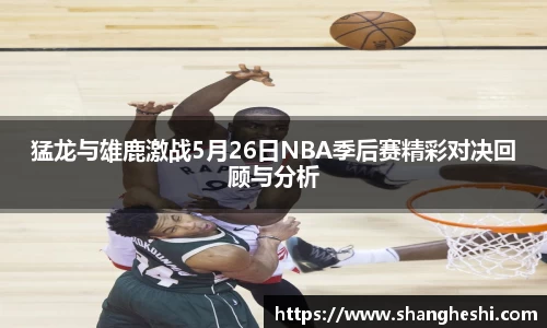猛龙与雄鹿激战5月26日NBA季后赛精彩对决回顾与分析