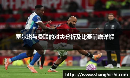 塞尔塔与曼联的对决分析及比赛前瞻详解