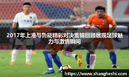 2017年上港与鲁能精彩对决集锦回顾展现足球魅力与激情瞬间